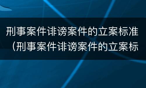 刑事案件诽谤案件的立案标准(刑事案件诽谤案件的立案标准是)