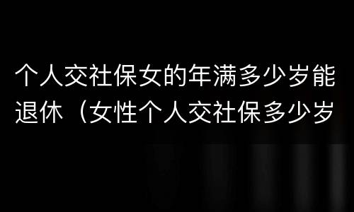 个人交社保女的年满多少岁能退休（女性个人交社保多少岁退休）