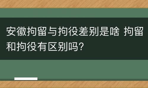 安徽拘留与拘役差别是啥 拘留和拘役有区别吗?