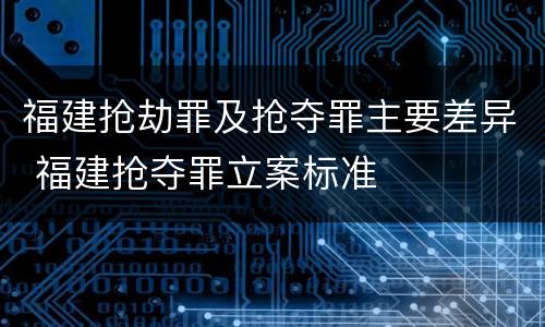 福建抢劫罪及抢夺罪主要差异 福建抢夺罪立案标准