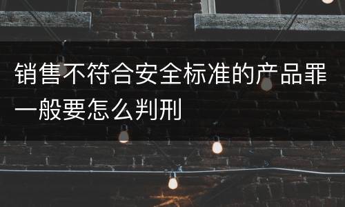 销售不符合安全标准的产品罪一般要怎么判刑