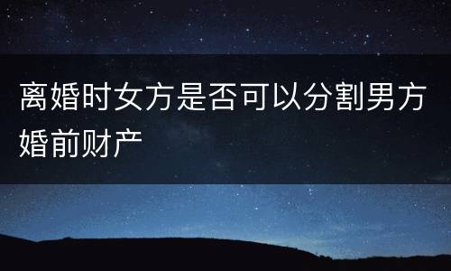 离婚时女方是否可以分割男方婚前财产
