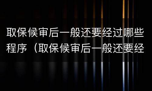取保候审后一般还要经过哪些程序（取保候审后一般还要经过哪些程序审理）