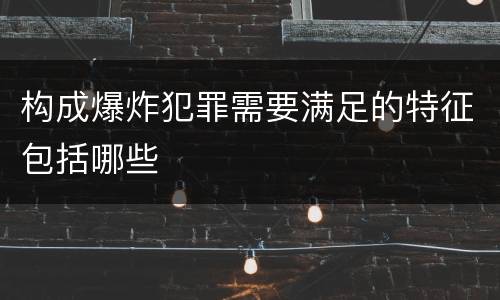 构成爆炸犯罪需要满足的特征包括哪些