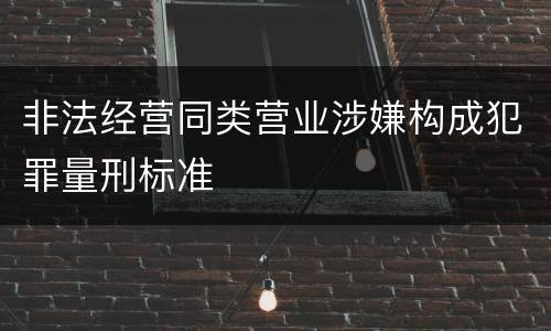 非法经营同类营业涉嫌构成犯罪量刑标准