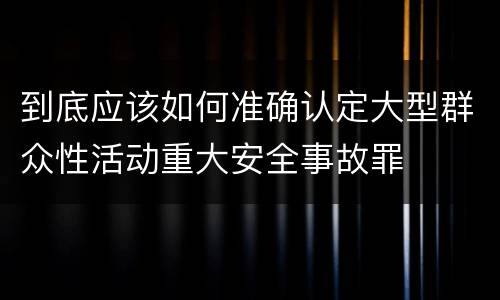 到底应该如何准确认定大型群众性活动重大安全事故罪