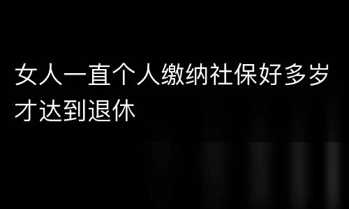 女人一直个人缴纳社保好多岁才达到退休