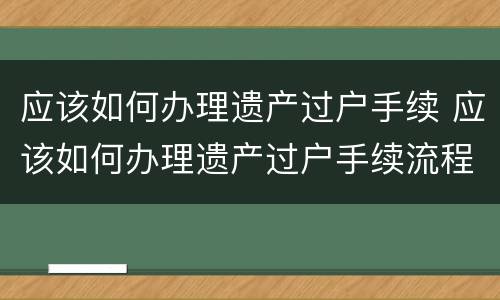 应该如何办理遗产过户手续 应该如何办理遗产过户手续流程