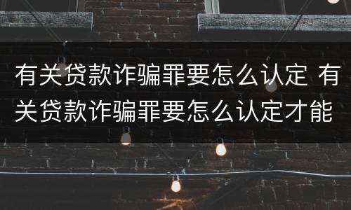 有关贷款诈骗罪要怎么认定 有关贷款诈骗罪要怎么认定才能判刑