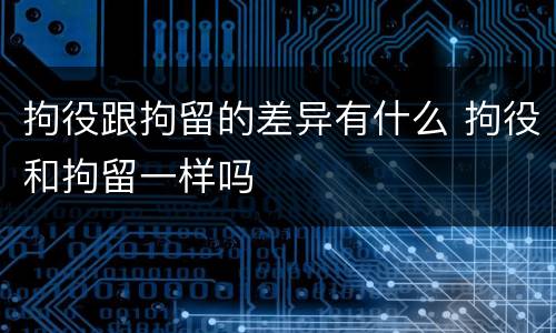 拘役跟拘留的差异有什么 拘役和拘留一样吗
