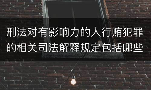 刑法对有影响力的人行贿犯罪的相关司法解释规定包括哪些内容
