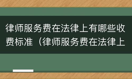 律师服务费在法律上有哪些收费标准（律师服务费在法律上有哪些收费标准规定）