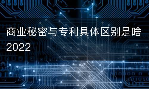 商业秘密与专利具体区别是啥2022