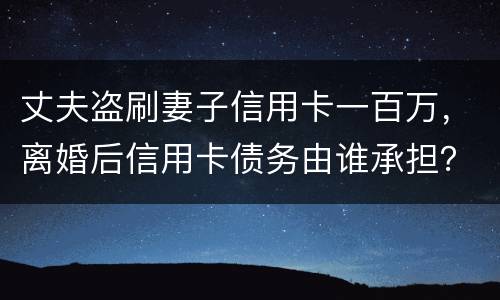 丈夫盗刷妻子信用卡一百万，离婚后信用卡债务由谁承担？
