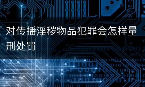 对传播淫秽物品犯罪会怎样量刑处罚