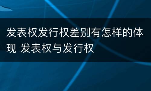 发表权发行权差别有怎样的体现 发表权与发行权