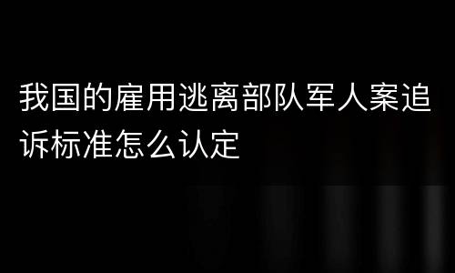 我国的雇用逃离部队军人案追诉标准怎么认定