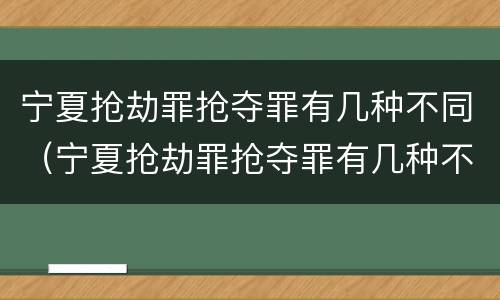 宁夏抢劫罪抢夺罪有几种不同（宁夏抢劫罪抢夺罪有几种不同的情形）