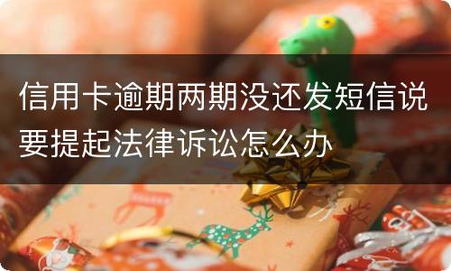 信用卡逾期两期没还发短信说要提起法律诉讼怎么办