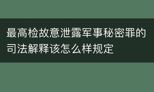 最高检故意泄露军事秘密罪的司法解释该怎么样规定 最高检故意泄露军事秘密罪的司法解释该怎么样规定
