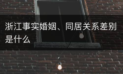 浙江事实婚姻、同居关系差别是什么 浙江事实婚姻、同居关系差别是什么