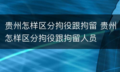 贵州怎样区分拘役跟拘留 贵州怎样区分拘役跟拘留人员