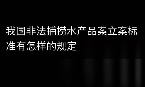 我国非法捕捞水产品案立案标准有怎样的规定