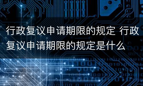 行政复议申请期限的规定 行政复议申请期限的规定是什么