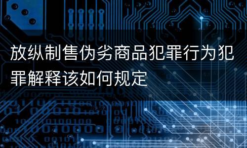 放纵制售伪劣商品犯罪行为犯罪解释该如何规定