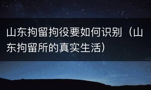 山东拘留拘役要如何识别（山东拘留所的真实生活）
