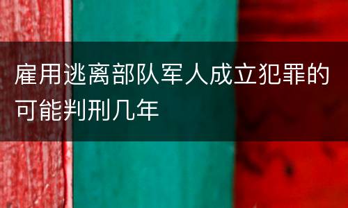 雇用逃离部队军人成立犯罪的可能判刑几年