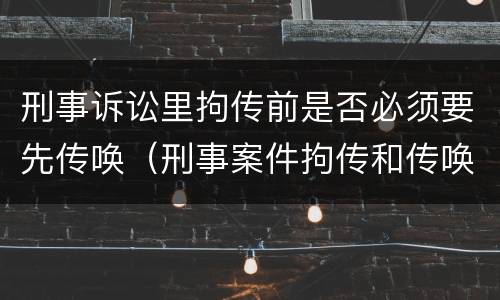 刑事诉讼里拘传前是否必须要先传唤（刑事案件拘传和传唤）