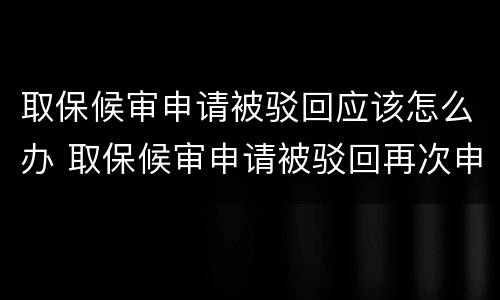 取保候审申请被驳回应该怎么办 取保候审申请被驳回再次申请会同意吗