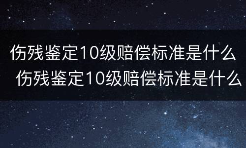伤残鉴定10级赔偿标准是什么 伤残鉴定10级赔偿标准是什么意思