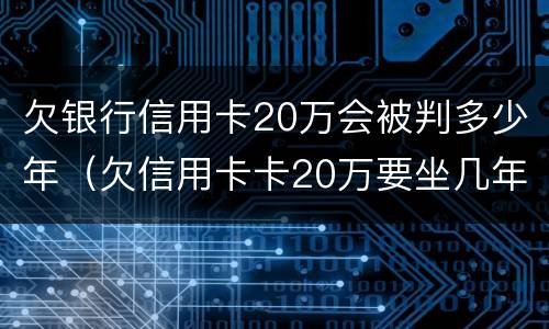 欠银行信用卡20万会被判多少年（欠信用卡卡20万要坐几年牢）