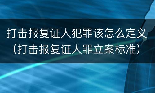 打击报复证人犯罪该怎么定义（打击报复证人罪立案标准）