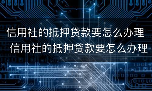 信用社的抵押贷款要怎么办理 信用社的抵押贷款要怎么办理呢