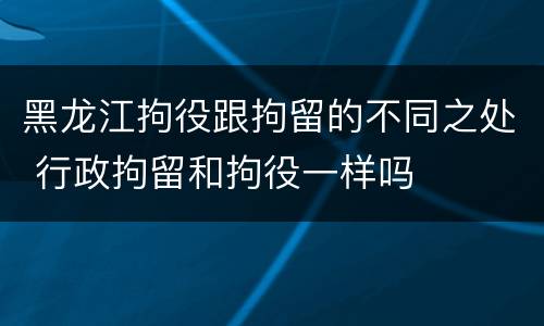 黑龙江拘役跟拘留的不同之处 行政拘留和拘役一样吗