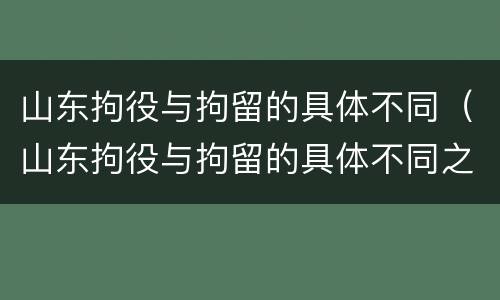 山东拘役与拘留的具体不同（山东拘役与拘留的具体不同之处）