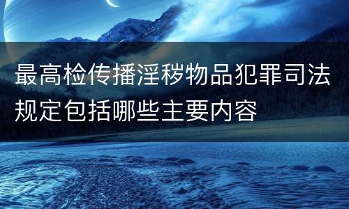 最高检传播淫秽物品犯罪司法规定包括哪些主要内容