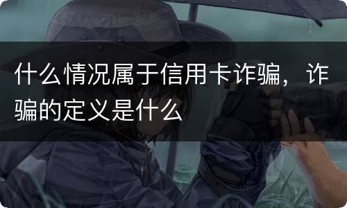什么情况属于信用卡诈骗，诈骗的定义是什么