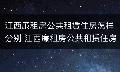 江西廉租房公共租赁住房怎样分别 江西廉租房公共租赁住房怎样分别购买
