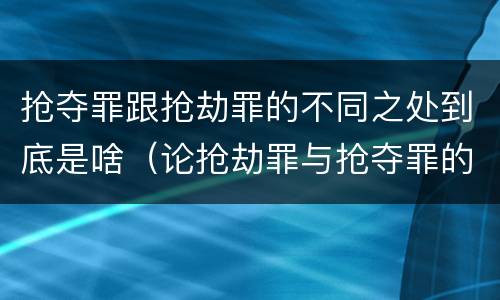 抢夺罪跟抢劫罪的不同之处到底是啥（论抢劫罪与抢夺罪的界限）