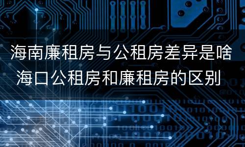 海南廉租房与公租房差异是啥 海口公租房和廉租房的区别