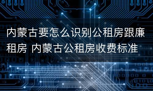 内蒙古要怎么识别公租房跟廉租房 内蒙古公租房收费标准