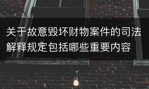 关于故意毁坏财物案件的司法解释规定包括哪些重要内容