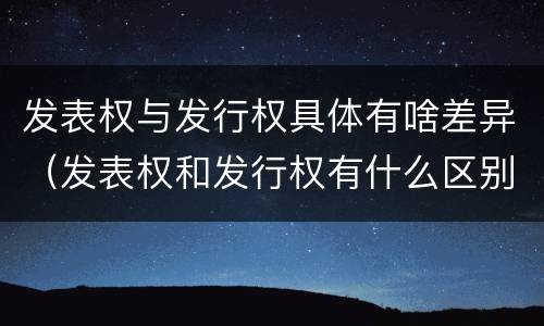 发表权与发行权具体有啥差异（发表权和发行权有什么区别）