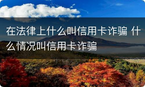 在法律上什么叫信用卡诈骗 什么情况叫信用卡诈骗
