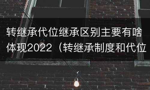 转继承代位继承区别主要有啥体现2022（转继承制度和代位继承制度可以互相取代吗）