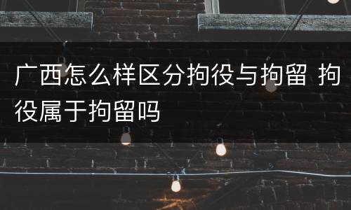 广西怎么样区分拘役与拘留 拘役属于拘留吗